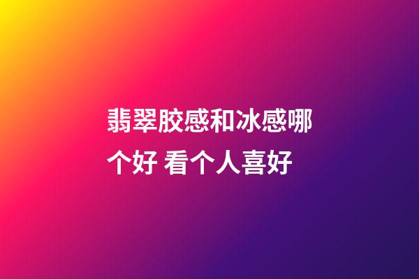 翡翠胶感和冰感哪个好 看个人喜好